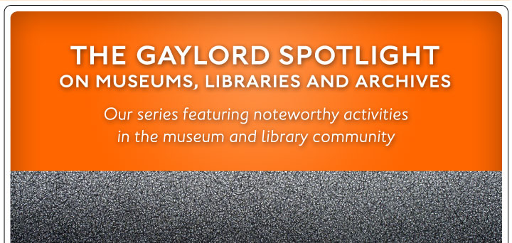 The Gaylord Spotlight on museums, libraries and archives. Our series featuring noteworthy activities in the museum and library community.