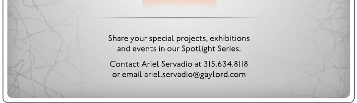 Share your special projects, exhibitions and events in our Spotlight Series. Contact Ariel Servadio at 315.634.8118 or email ariel.servadio@gaylord.com