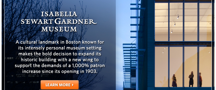 Isabella Stewart Gardner Museum: A cultural landmark in Boston known for its intensely personal museum setting makes the bold decision to expand its historic building with a new wing to support the demands of a 1000% patron increase since its opening in 1903. Learn More.